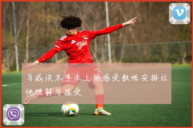 马威谈末节未上场感受教练安排让他理解与接受