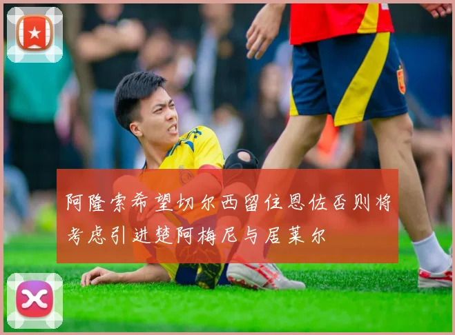 阿隆索希望切尔西留住恩佐否则将考虑引进楚阿梅尼与居莱尔