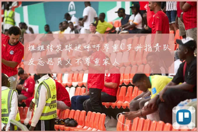 姐姐转发球迷呼吁尊重C罗并指责队友忘恩负义不尊重家人