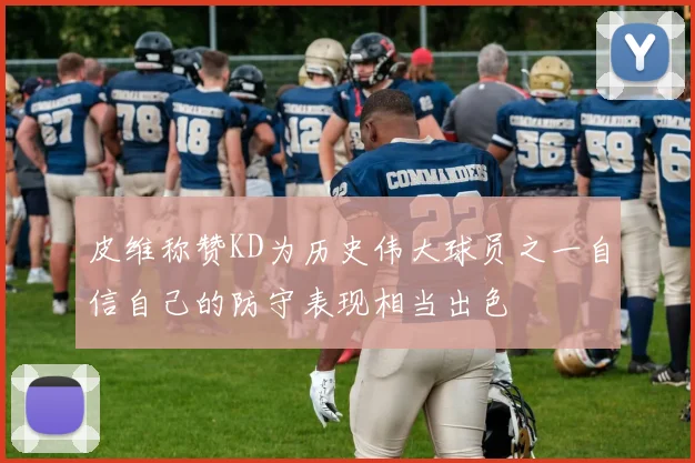 皮维称赞KD为历史伟大球员之一自信自己的防守表现相当出色