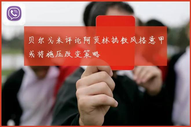 贝尔戈米评论阿莫林执教风格意甲或将施压改变策略