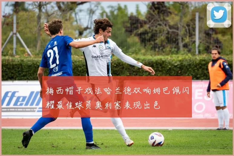 梅西帽子戏法哈兰德双响姆巴佩闪耀最佳球员奥利塞表现出色