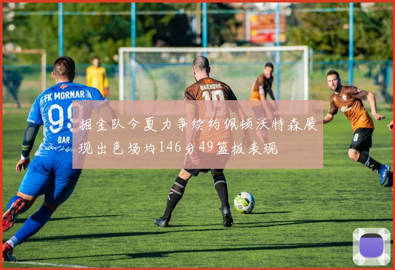 掘金队今夏力争续约佩顿沃特森展现出色场均146分49篮板表现