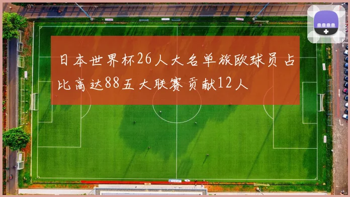 日本世界杯26人大名单旅欧球员占比高达88五大联赛贡献12人
