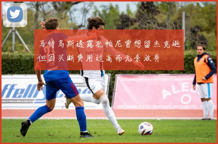 马特乌斯透露孔帕尼曾想留杰克逊但因买断费用过高而无奈放弃