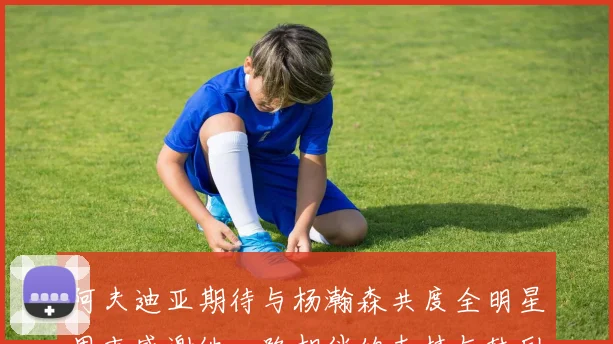 阿夫迪亚期待与杨瀚森共度全明星周末感谢他一路相伴的支持与鼓励
