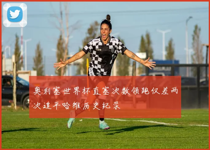 奥利塞世界杯直塞次数领跑仅差两次追平哈维历史纪录