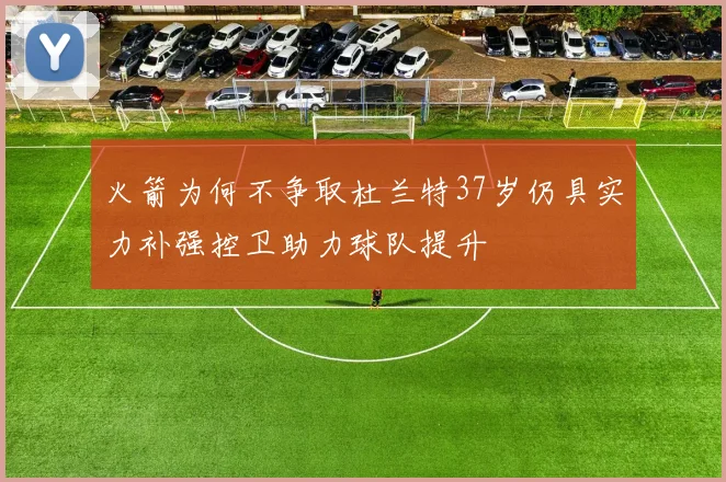 火箭为何不争取杜兰特37岁仍具实力补强控卫助力球队提升