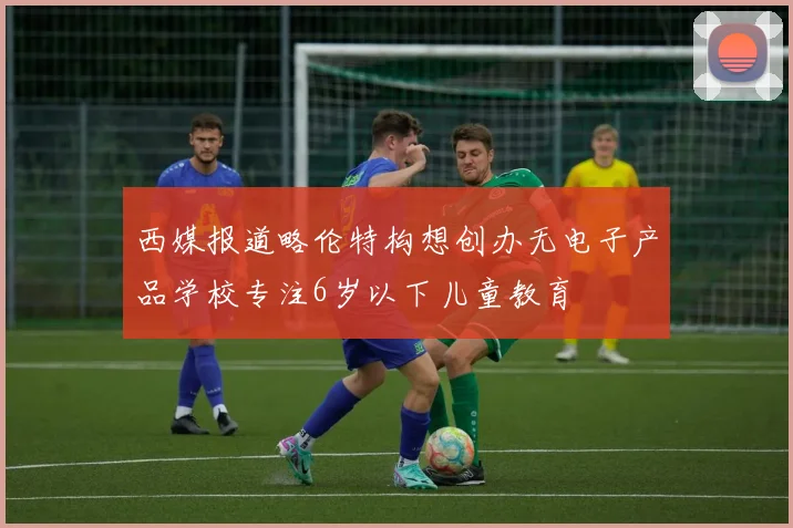 西媒报道略伦特构想创办无电子产品学校专注6岁以下儿童教育