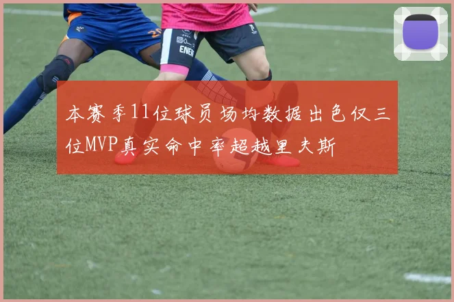 本赛季11位球员场均数据出色仅三位MVP真实命中率超越里夫斯
