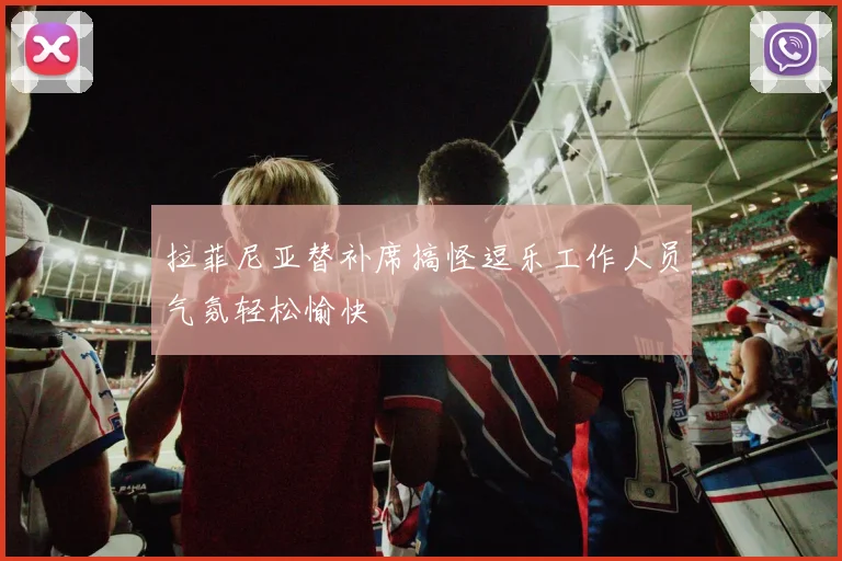 拉菲尼亚替补席搞怪逗乐工作人员气氛轻松愉快