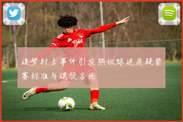 追梦肘击事件引发热议球迷质疑禁赛标准与退役言论