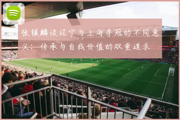 张镇麟谈辽宁与上海夺冠的不同意义：传承与自我价值的双重追求