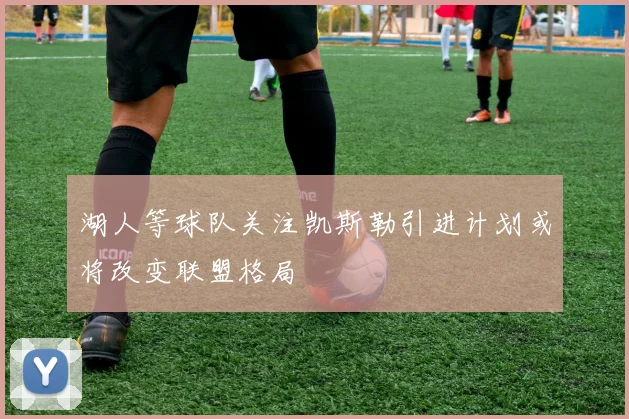 湖人等球队关注凯斯勒引进计划或将改变联盟格局